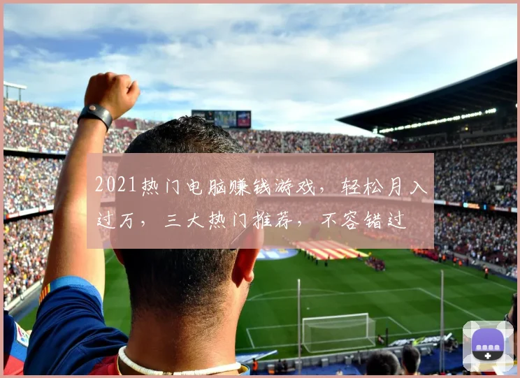 2021热门电脑赚钱游戏，轻松月入过万，三大热门推荐，不容错过