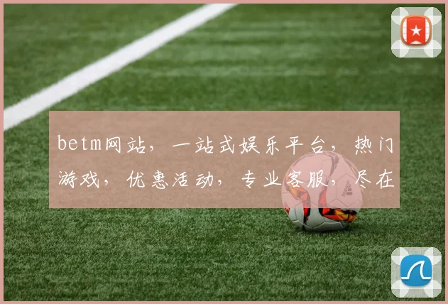 betm网站，一站式娱乐平台，热门游戏，优惠活动，专业客服，尽在betm网站，体验非凡