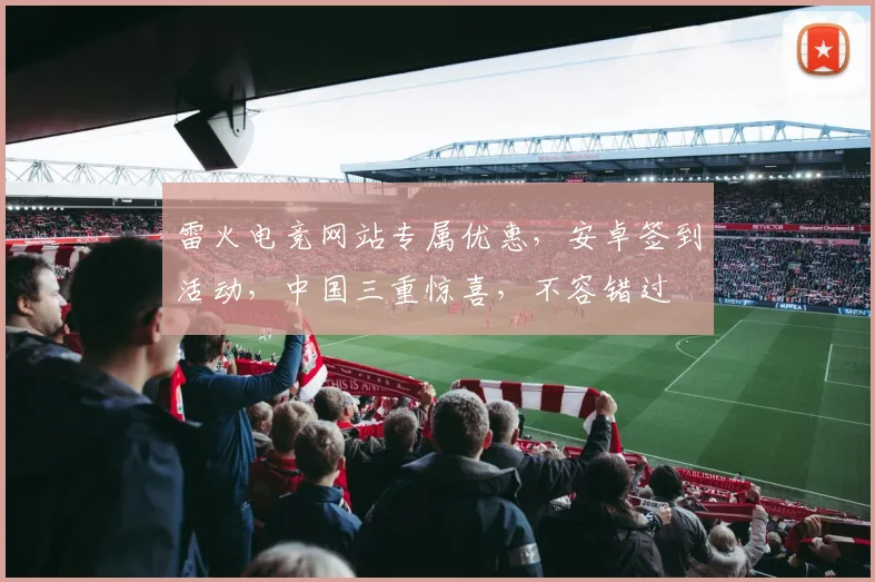 雷火电竞网站专属优惠，安卓签到活动，中国三重惊喜，不容错过